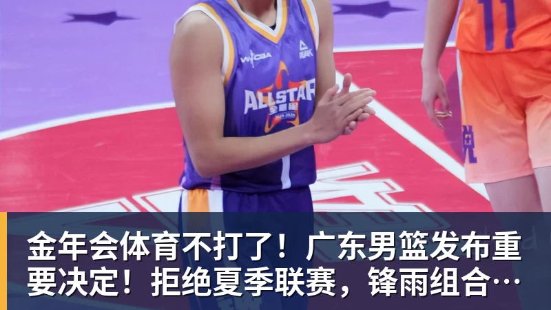 金年会体育不打了！广东男篮发布重要决定！拒绝夏季联赛，锋雨组合去向揭秘