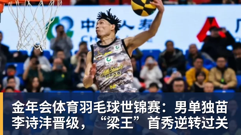 金年会体育羽毛球世锦赛:男单独苗李诗沣晋级,“梁王”首秀逆转过关 - 金年会 - 金年会(中国)一站式体育服务平台