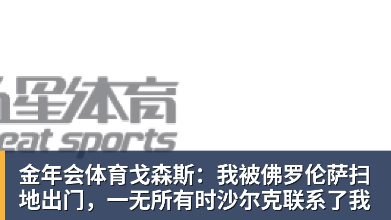 金年会体育戈森斯：我被佛罗伦萨扫地出门，一无所有时沙尔克联系了我