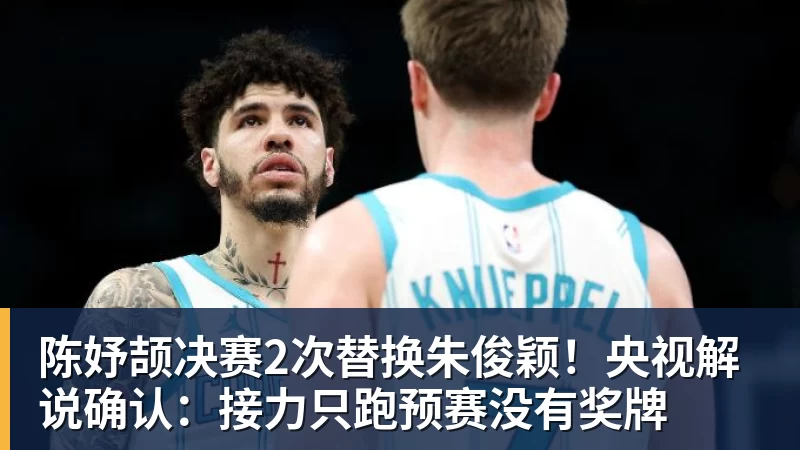 陈妤颉决赛2次替换朱俊颖！央视解说确认：接力只跑预赛没有奖牌