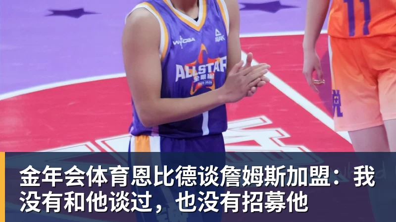 金年会体育恩比德谈詹姆斯加盟：我没有和他谈过，也没有招募他