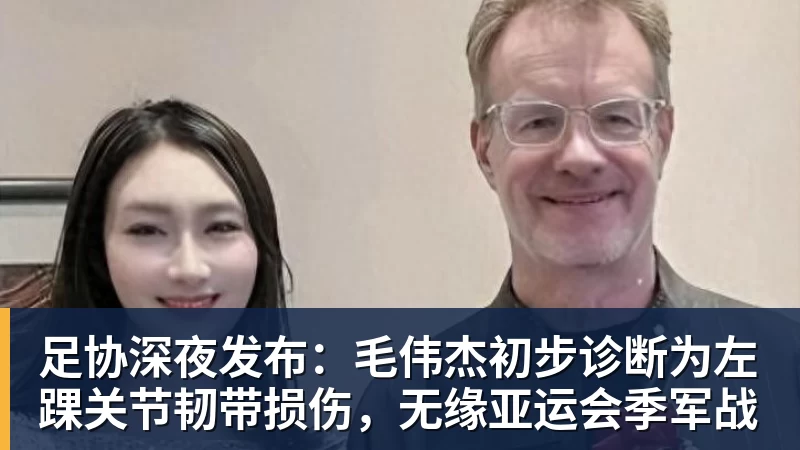 金年会体育足协深夜发布：毛伟杰初步诊断为左踝关节韧带损伤，无缘亚运会季军战