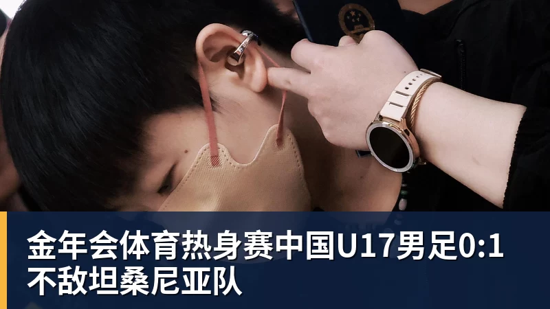 金年会体育热身赛中国U17男足0:1不敌坦桑尼亚队