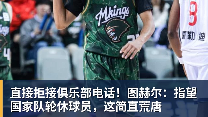 直接拒接俱乐部电话！图赫尔：指望国家队轮休球员，这简直荒唐