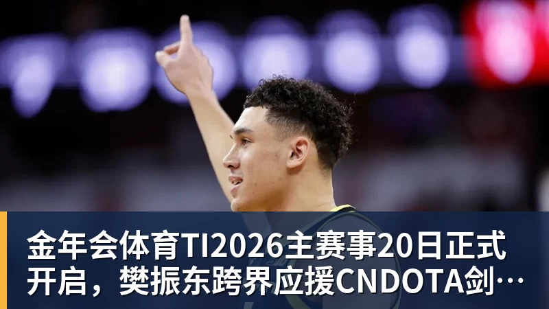 金年会体育TI2026主赛事20日正式开启，樊振东跨界应援CNDOTA剑心犹在