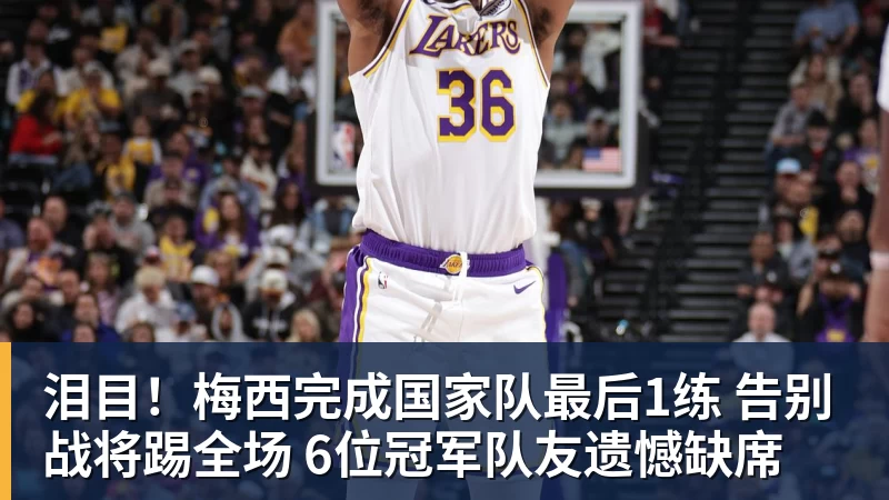 泪目！梅西完成国家队最后1练 告别战将踢全场 6位冠军队友遗憾缺席