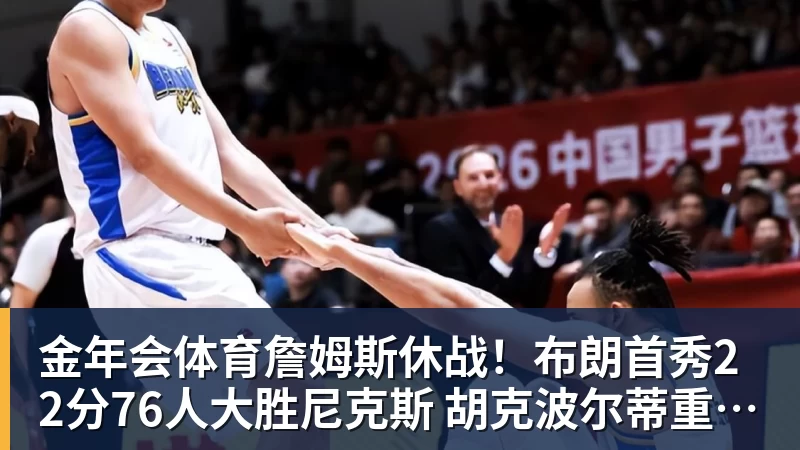 金年会体育詹姆斯休战！布朗首秀22分76人大胜尼克斯 胡克波尔蒂重伤报销