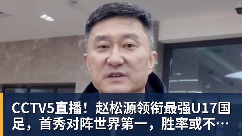 CCTV5直播！赵松源领衔最强U17国足，首秀对阵世界第一，胜率或不超10%