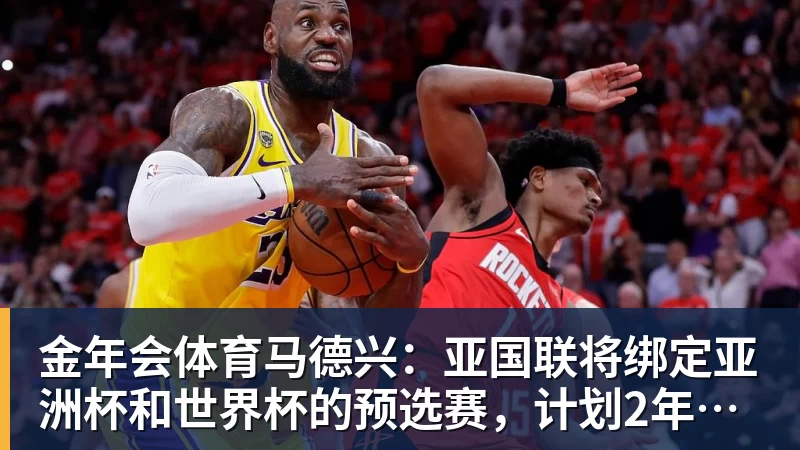 金年会体育马德兴：亚国联将绑定亚洲杯和世界杯的预选赛，计划2年1届