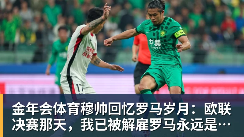 金年会体育穆帅回忆罗马岁月：欧联决赛那天，我已被解雇罗马永远是我的家