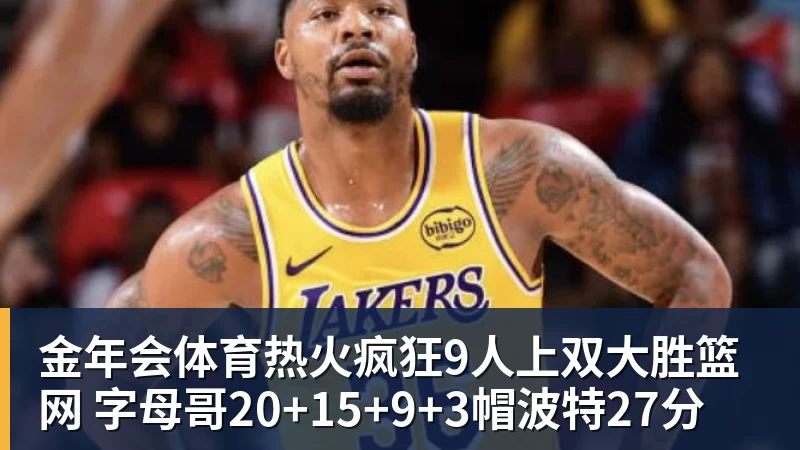 金年会体育热火疯狂9人上双大胜篮网 字母哥20+15+9+3帽波特27分