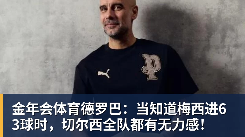 金年会体育德罗巴：当知道梅西进63球时，切尔西全队都有无力感！
